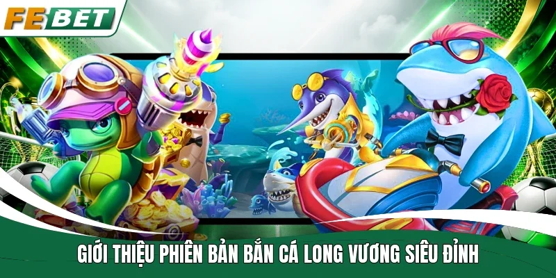 Giới thiệu phiên bản bắn cá Long Vương siêu đỉnh