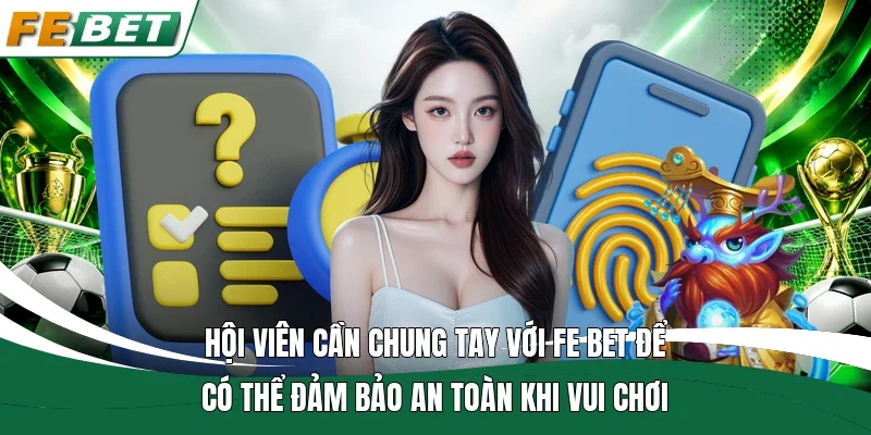 Chính Sách Bảo Mật - Quy Định Bảo Vệ Thông Tin Hội Viên 2026 3 Hội viên cần chung tay với Fe bet để có thể đảm bảo an toàn khi vui chơi