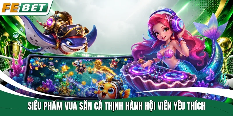 Siêu phẩm Vua Săn Cá thịnh hành hội viên yêu thích